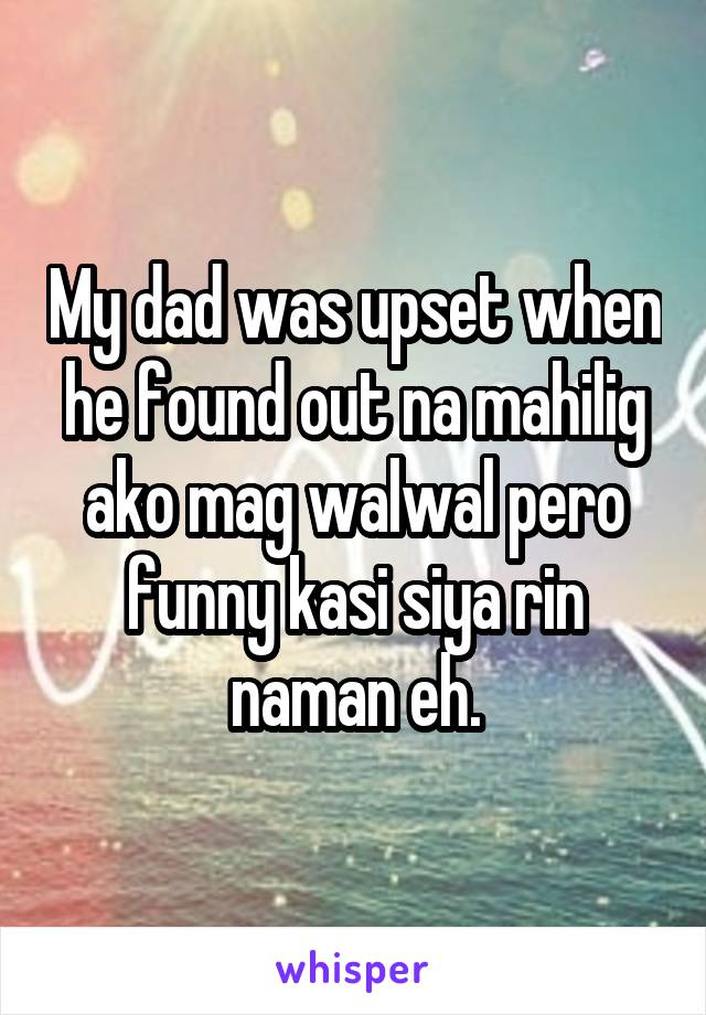 My dad was upset when he found out na mahilig ako mag walwal pero funny kasi siya rin naman eh.