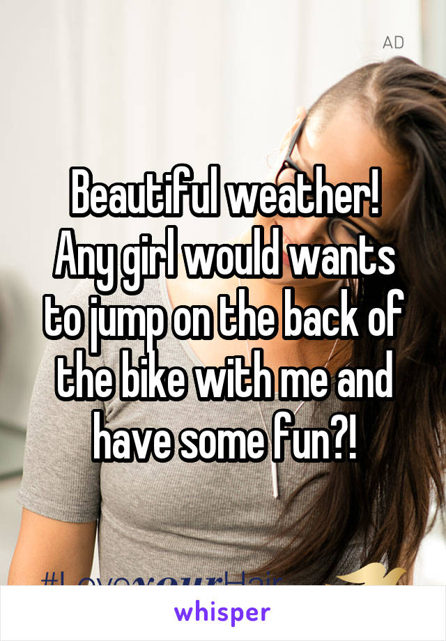 Beautiful weather!
Any girl would wants to jump on the back of the bike with me and have some fun?!