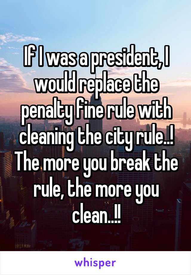 If I was a president, I would replace the penalty fine rule with cleaning the city rule..! The more you break the rule, the more you clean..!!