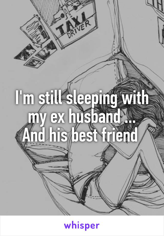 I'm still sleeping with my ex husband ...
And his best friend 