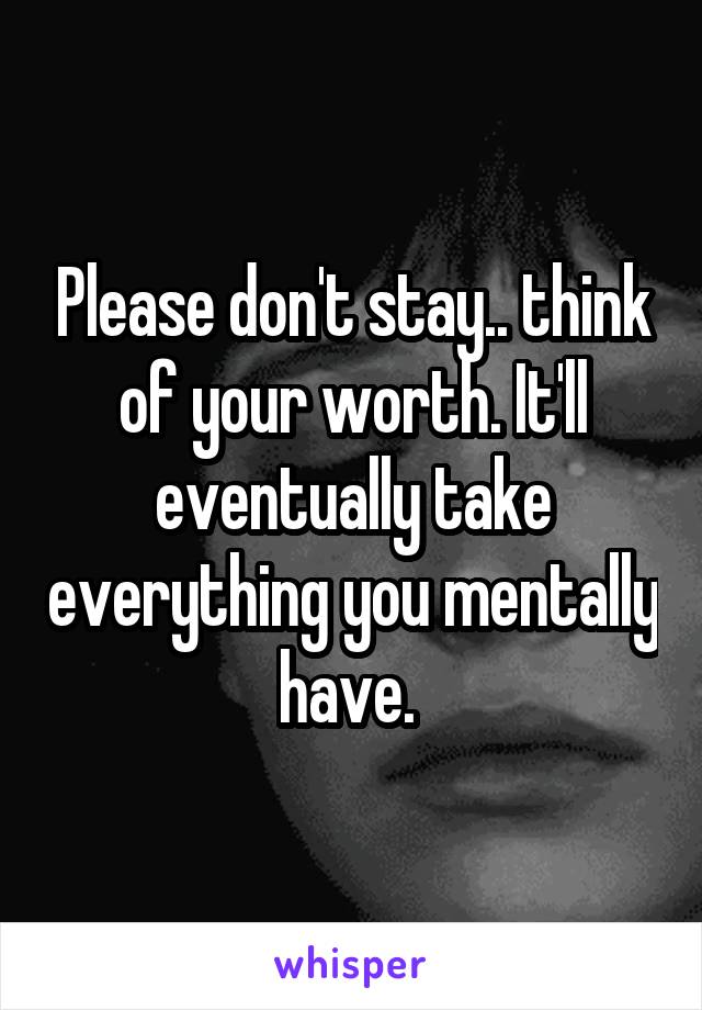 Please don't stay.. think of your worth. It'll eventually take everything you mentally have. 