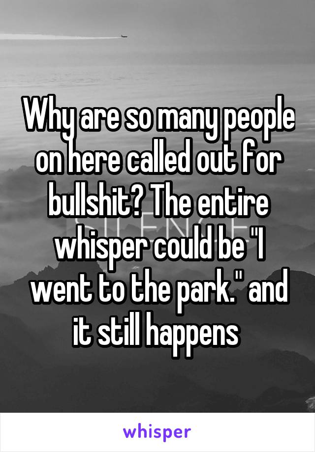 Why are so many people on here called out for bullshit? The entire whisper could be "I went to the park." and it still happens 