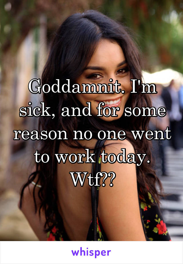 Goddamnit. I'm sick, and for some reason no one went to work today. Wtf??