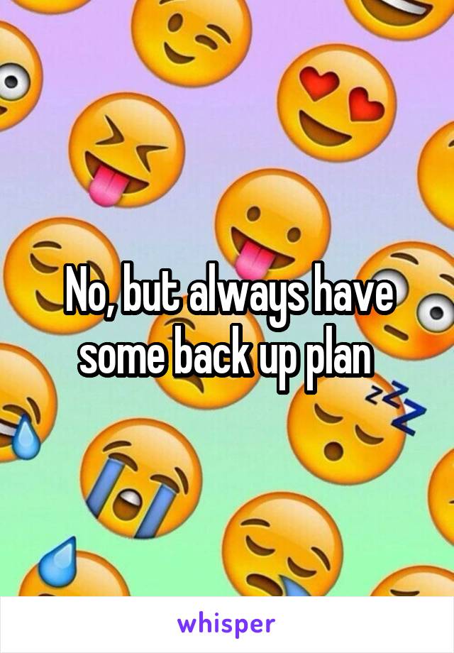 No, but always have some back up plan 