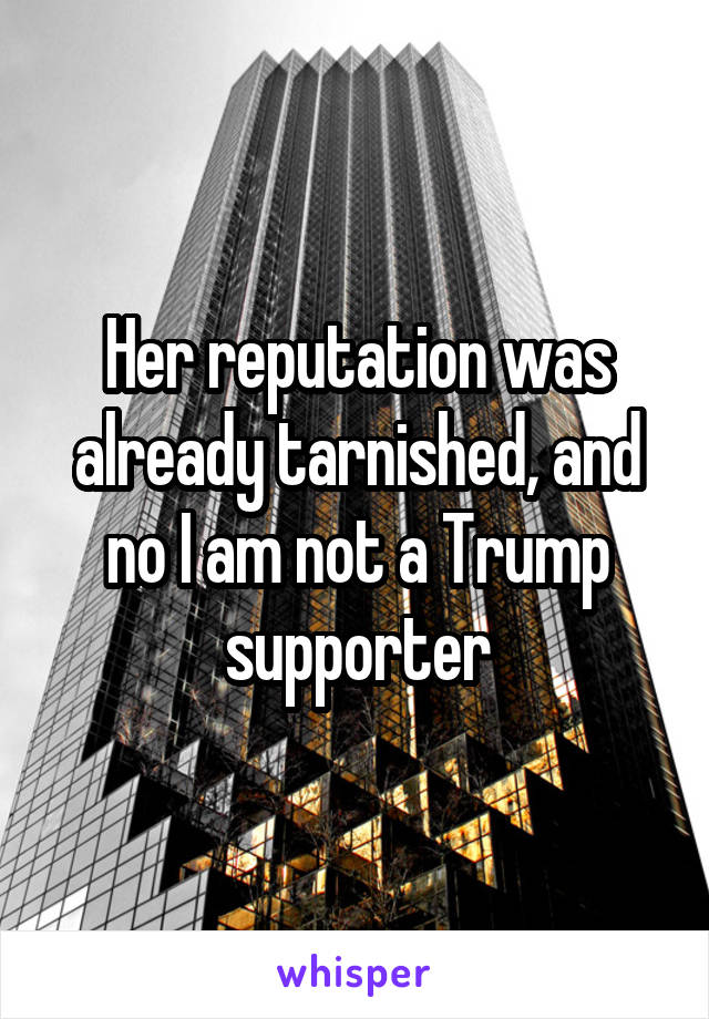 Her reputation was already tarnished, and no I am not a Trump supporter