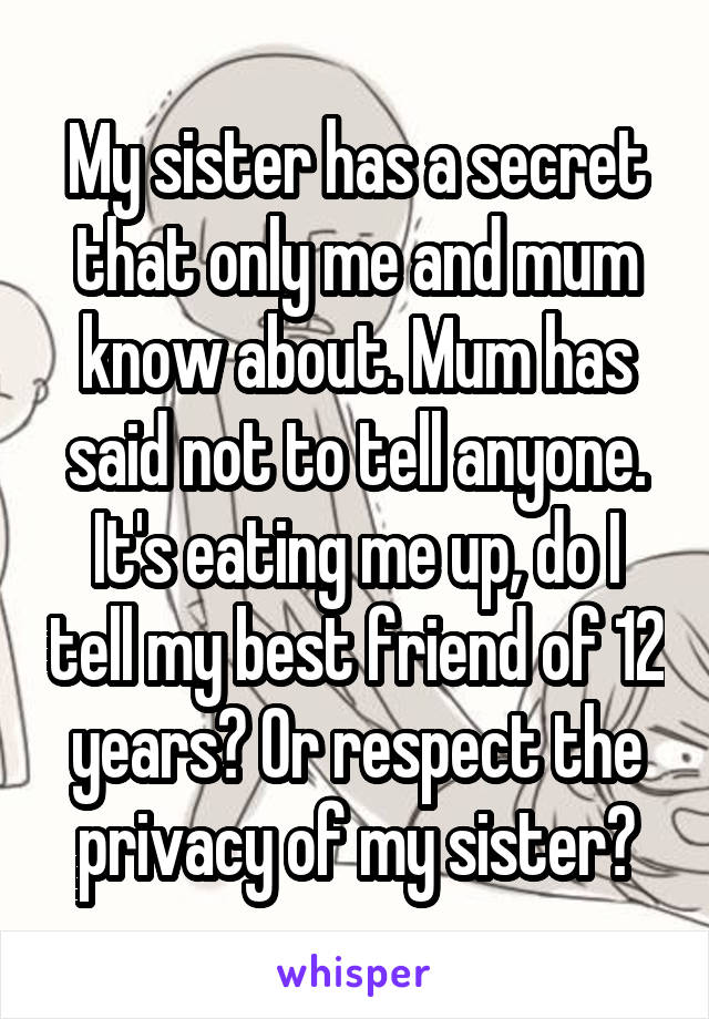 My sister has a secret that only me and mum know about. Mum has said not to tell anyone. It's eating me up, do I tell my best friend of 12 years? Or respect the privacy of my sister?