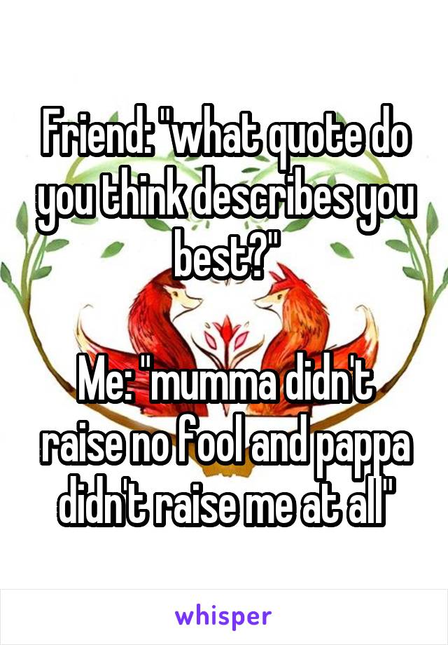 Friend: "what quote do you think describes you best?"

Me: "mumma didn't raise no fool and pappa didn't raise me at all"