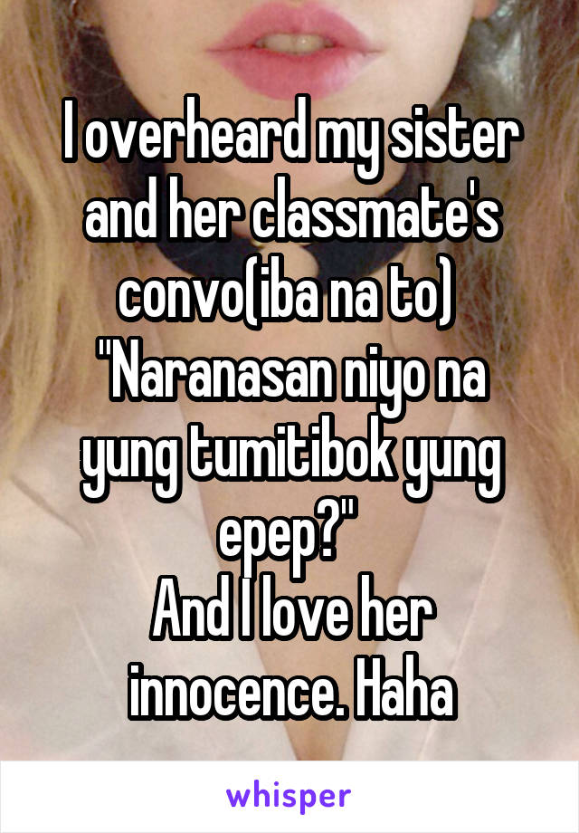 I overheard my sister and her classmate's convo(iba na to) 
"Naranasan niyo na yung tumitibok yung epep?" 
And I love her innocence. Haha