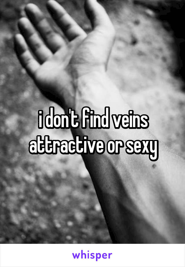 i don't find veins attractive or sexy