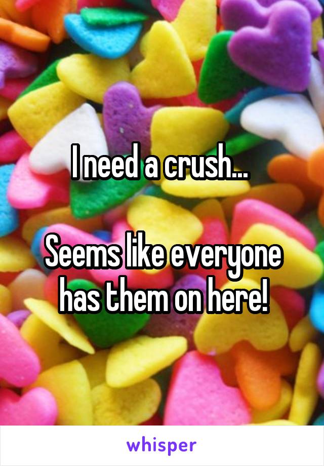 I need a crush... 

Seems like everyone has them on here!