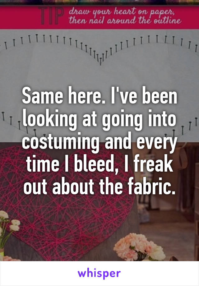 Same here. I've been looking at going into costuming and every time I bleed, I freak out about the fabric.