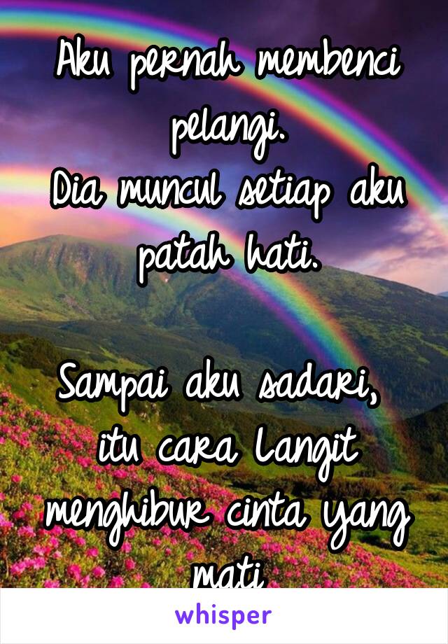 Aku pernah membenci pelangi.
Dia muncul setiap aku patah hati.

Sampai aku sadari, 
itu cara Langit menghibur cinta yang mati