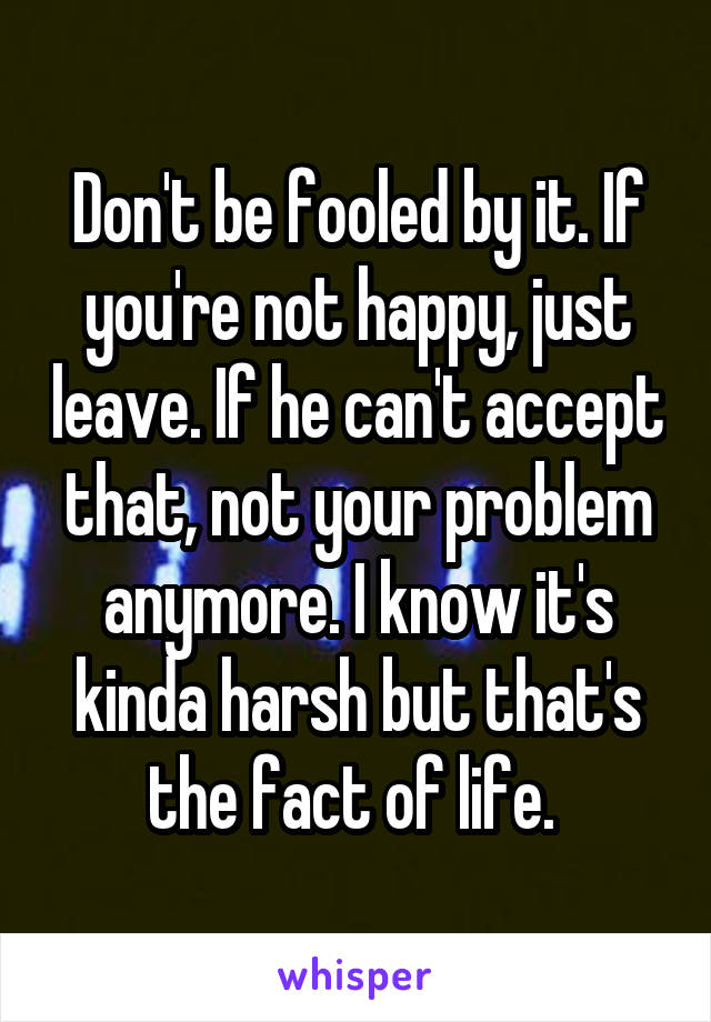 Don't be fooled by it. If you're not happy, just leave. If he can't accept that, not your problem anymore. I know it's kinda harsh but that's the fact of life. 