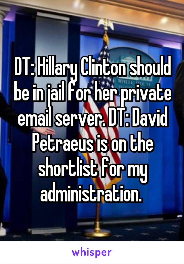 DT: Hillary Clinton should be in jail for her private email server. DT: David Petraeus is on the shortlist for my administration. 