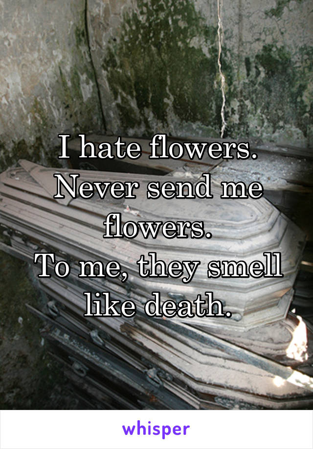 I hate flowers. Never send me flowers.
To me, they smell like death.