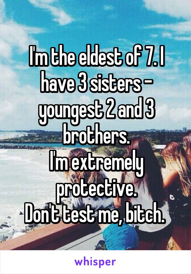 I'm the eldest of 7. I have 3 sisters - youngest 2 and 3 brothers.
I'm extremely protective.
Don't test me, bitch. 