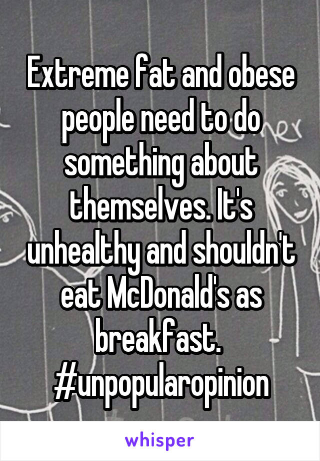 Extreme fat and obese people need to do something about themselves. It's unhealthy and shouldn't eat McDonald's as breakfast. 
#unpopularopinion