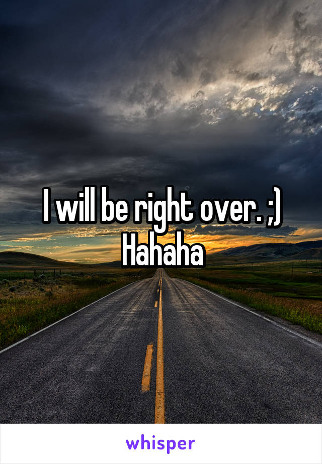 I will be right over. ;) Hahaha