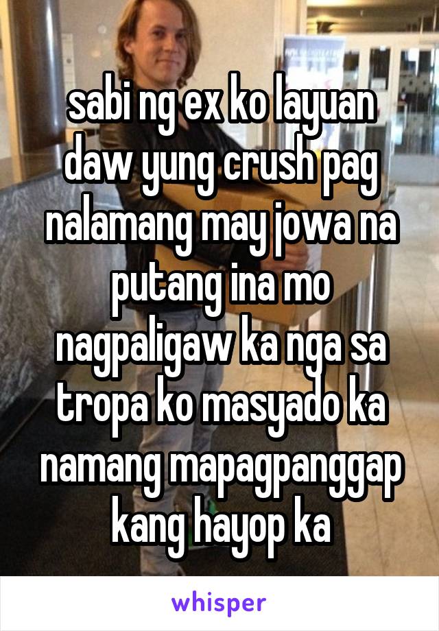 sabi ng ex ko layuan daw yung crush pag nalamang may jowa na putang ina mo nagpaligaw ka nga sa tropa ko masyado ka namang mapagpanggap kang hayop ka