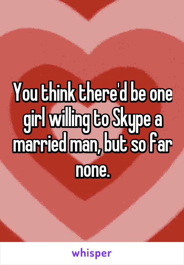 You think there'd be one girl willing to Skype a married man, but so far none.