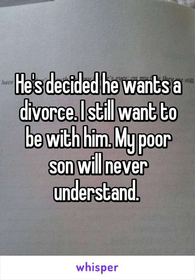 He's decided he wants a divorce. I still want to be with him. My poor son will never understand. 