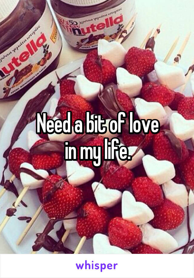 Need a bit of love
in my life.