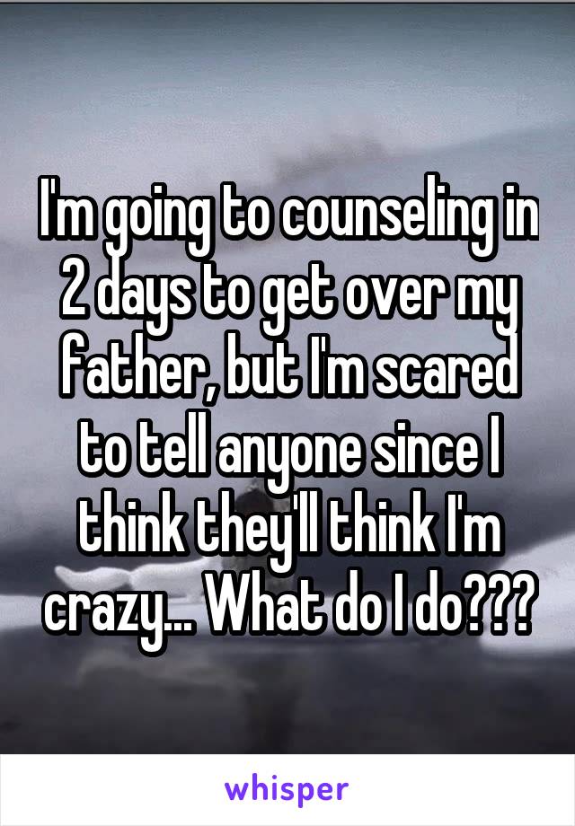 I'm going to counseling in 2 days to get over my father, but I'm scared to tell anyone since I think they'll think I'm crazy... What do I do???