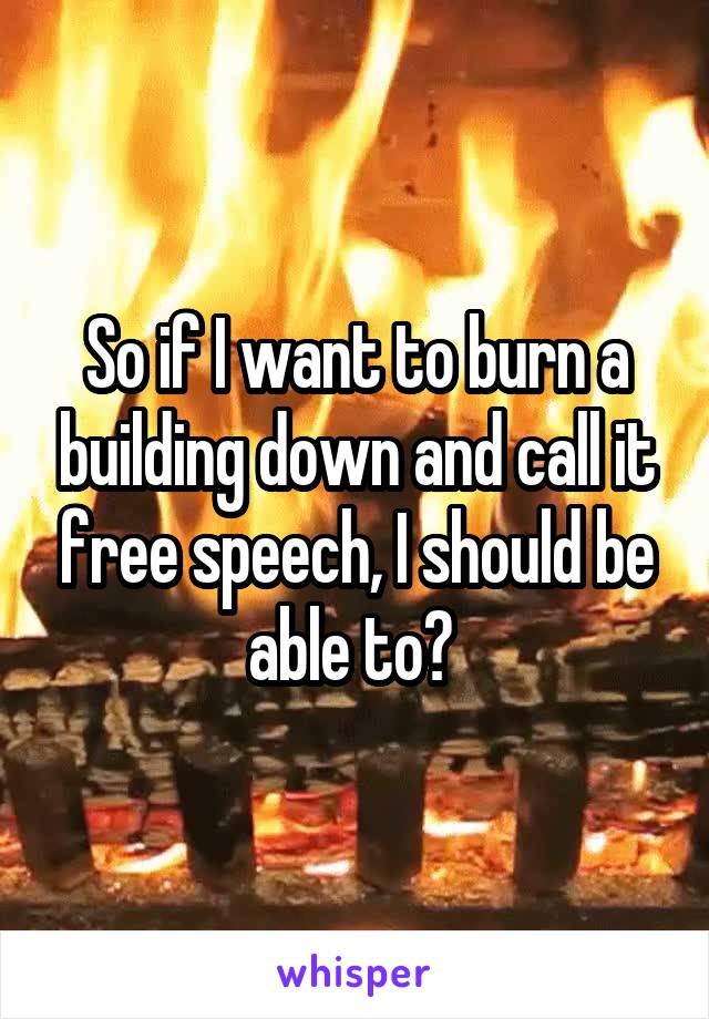 So if I want to burn a building down and call it free speech, I should be able to? 