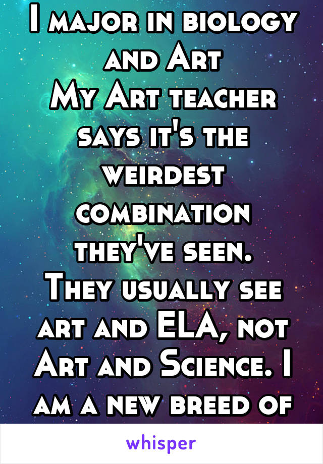 I major in biology and Art
My Art teacher says it's the weirdest combination they've seen.
They usually see art and ELA, not Art and Science. I am a new breed of human