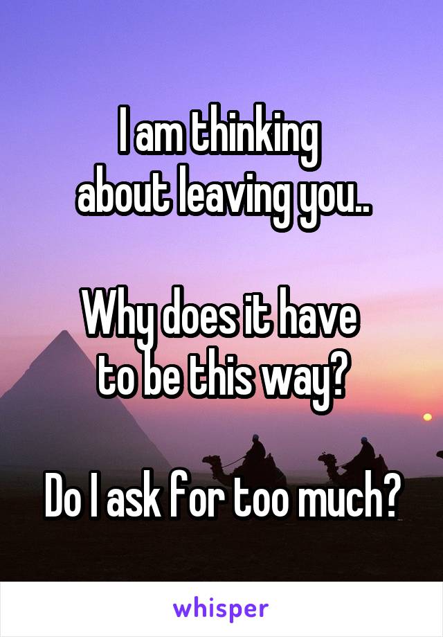 I am thinking 
about leaving you..

Why does it have 
to be this way?

Do I ask for too much?