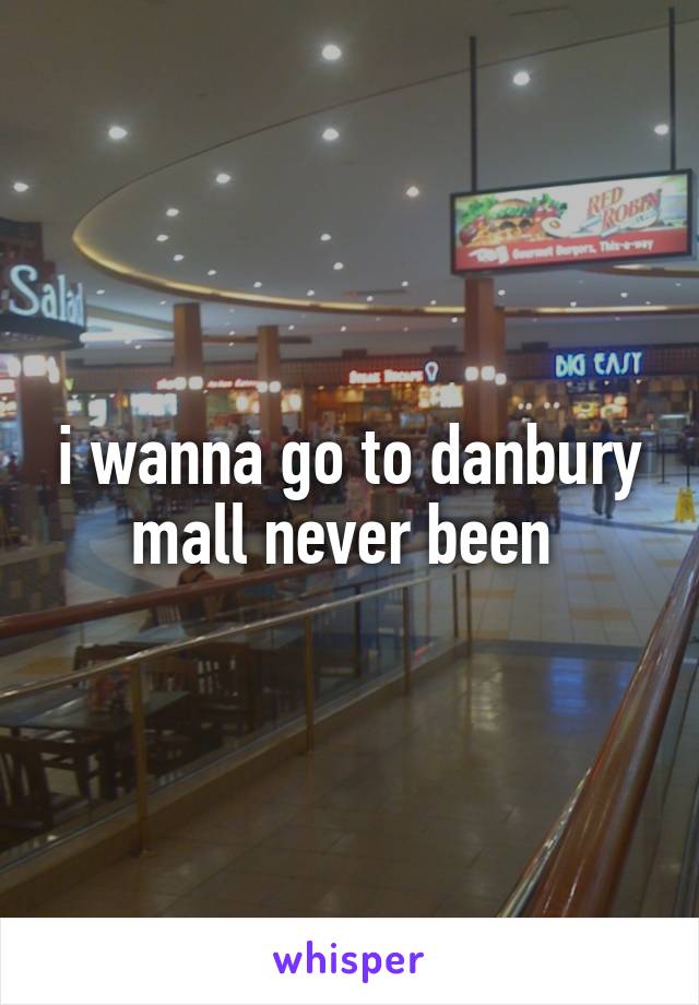 i wanna go to danbury mall never been 