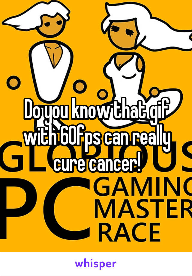 Do you know that gif with 60fps can really cure cancer!