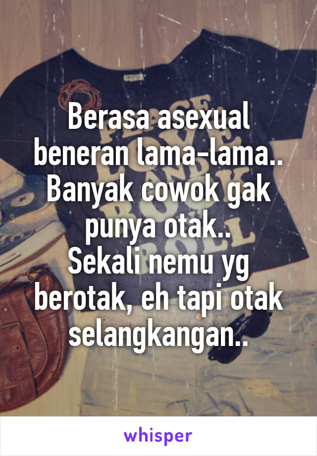 Berasa asexual beneran lama-lama..
Banyak cowok gak punya otak..
Sekali nemu yg berotak, eh tapi otak selangkangan..