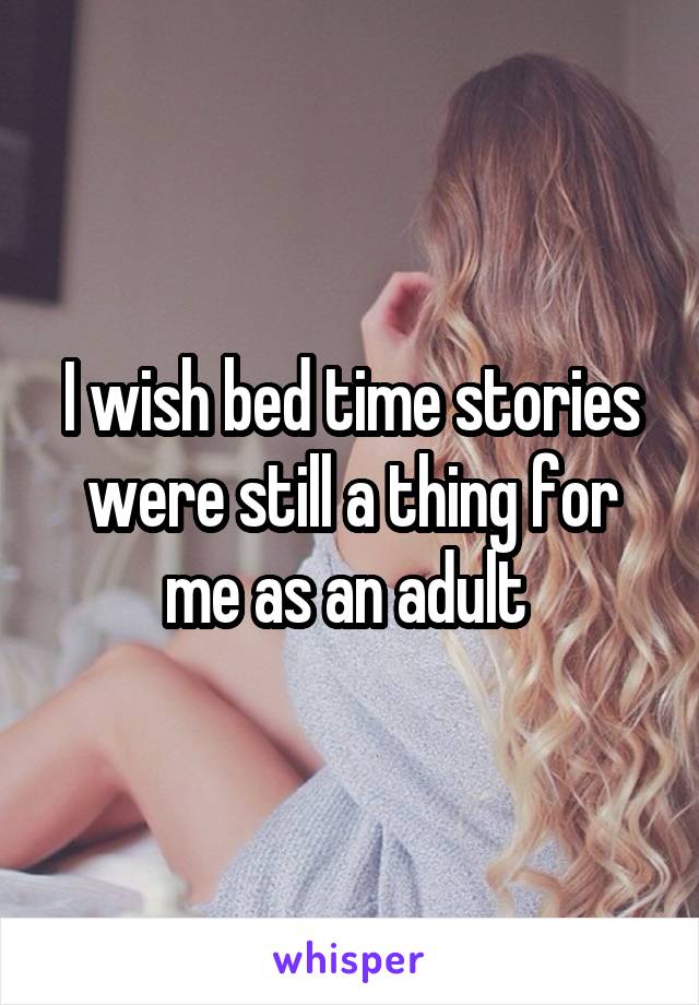 I wish bed time stories were still a thing for me as an adult 