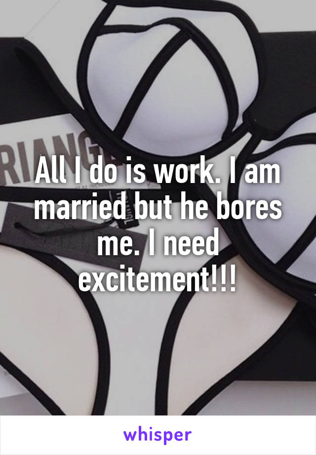 All I do is work. I am married but he bores me. I need excitement!!!