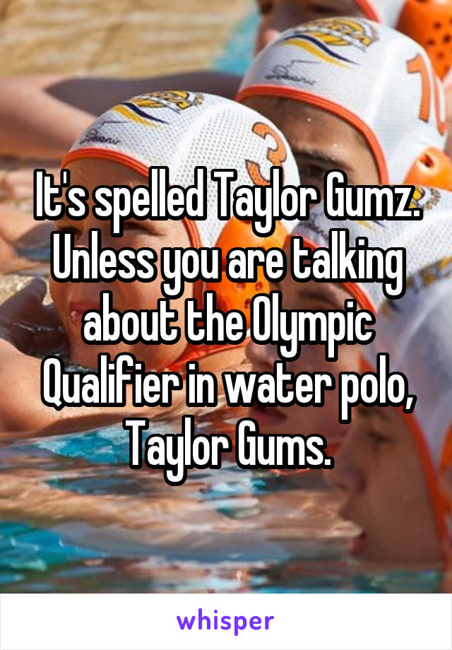 It's spelled Taylor Gumz. Unless you are talking about the Olympic Qualifier in water polo, Taylor Gums.