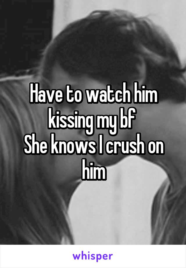 Have to watch him kissing my bf 
She knows I crush on him