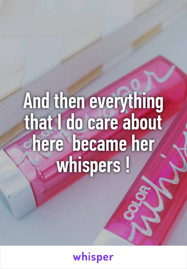 And then everything that I do care about here  became her whispers !