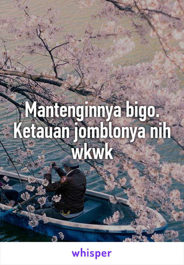 Mantenginnya bigo. Ketauan jomblonya nih wkwk