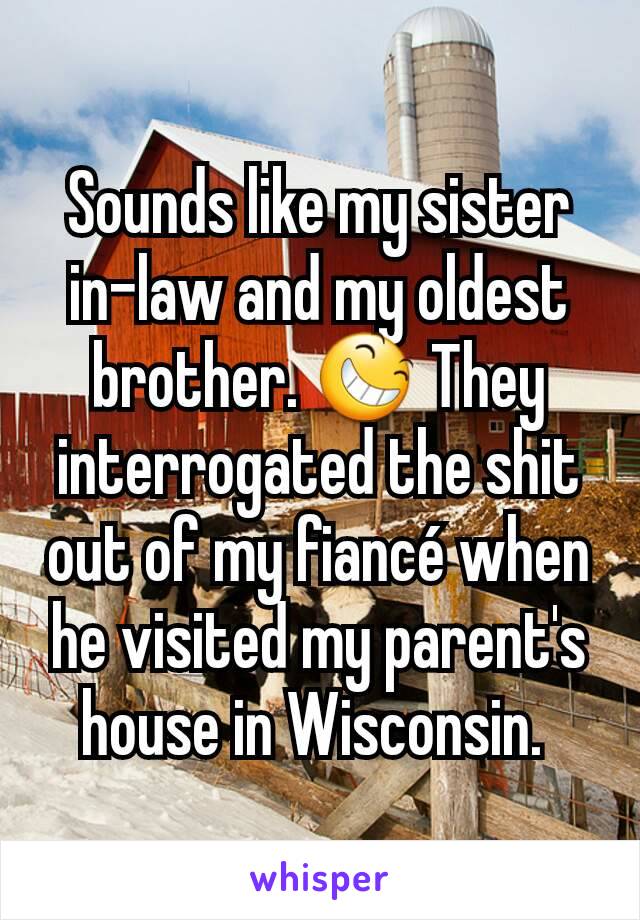 Sounds like my sister in-law and my oldest brother. 😆 They interrogated the shit out of my fiancé when he visited my parent's house in Wisconsin. 