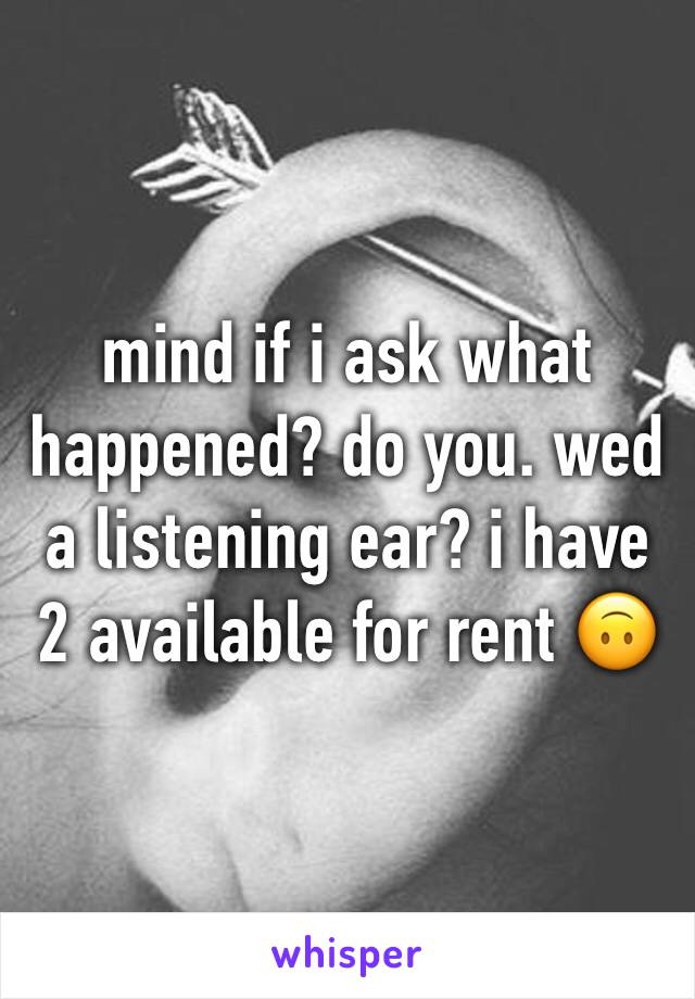 mind if i ask what happened? do you. wed a listening ear? i have 2 available for rent 🙃