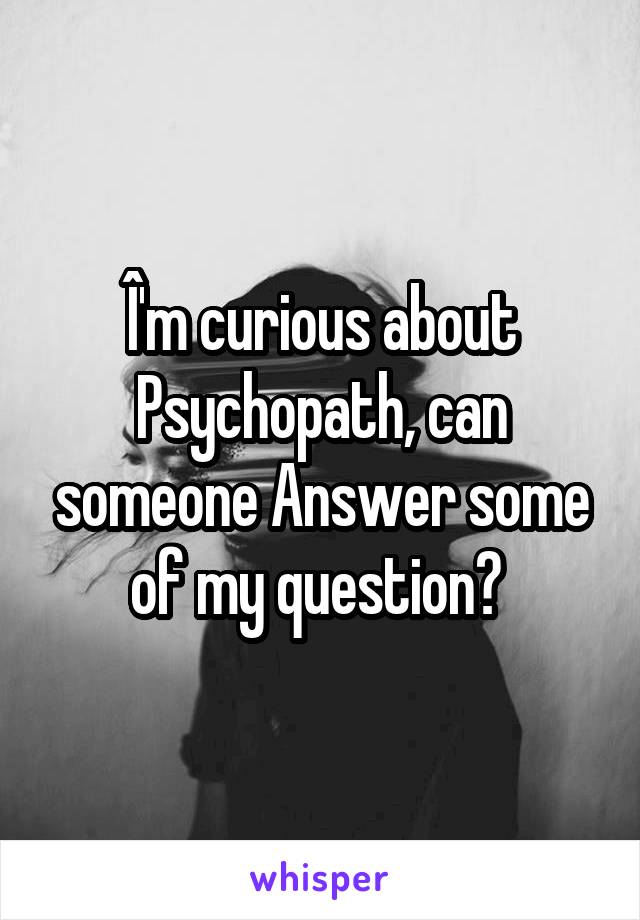 Î'm curious about Psychopath, can someone Answer some of my question? 