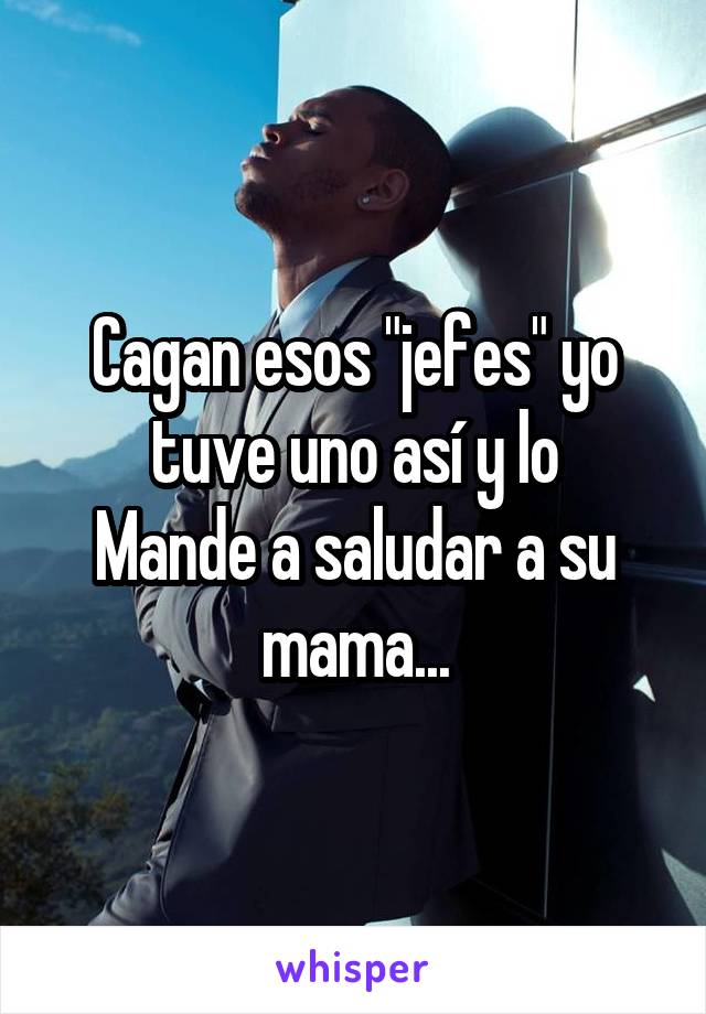 Cagan esos "jefes" yo tuve uno así y lo
Mande a saludar a su mama...