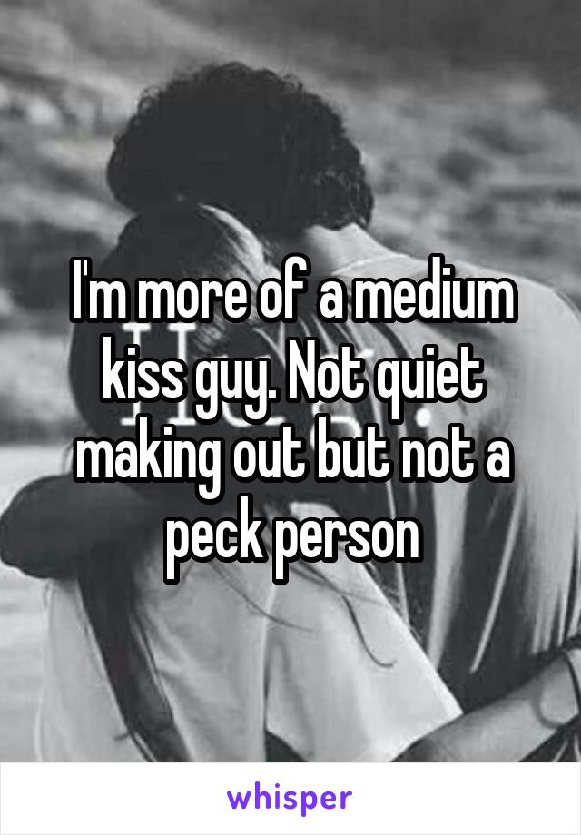 I'm more of a medium kiss guy. Not quiet making out but not a peck person