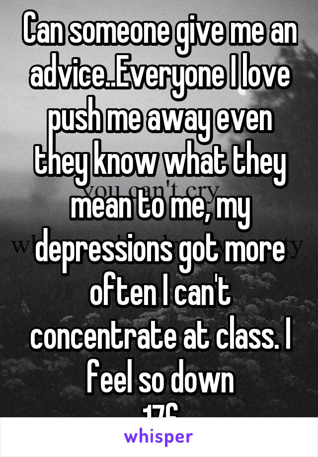 Can someone give me an advice..Everyone I love push me away even they know what they mean to me, my depressions got more often I can't concentrate at class. I feel so down
17f