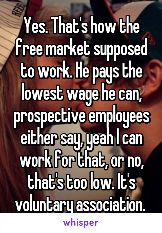 Yes. That's how the free market supposed to work. He pays the lowest wage he can, prospective employees either say, yeah I can work for that, or no, that's too low. It's voluntary association. 