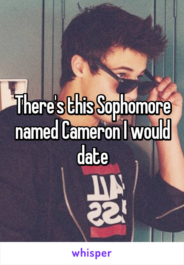 There's this Sophomore named Cameron I would date