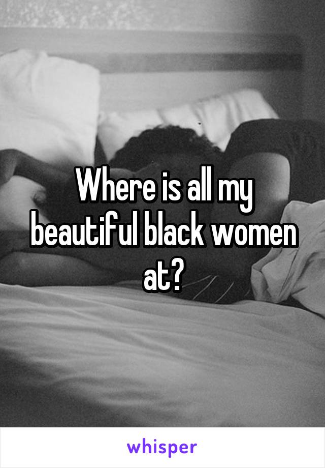 Where is all my beautiful black women at?