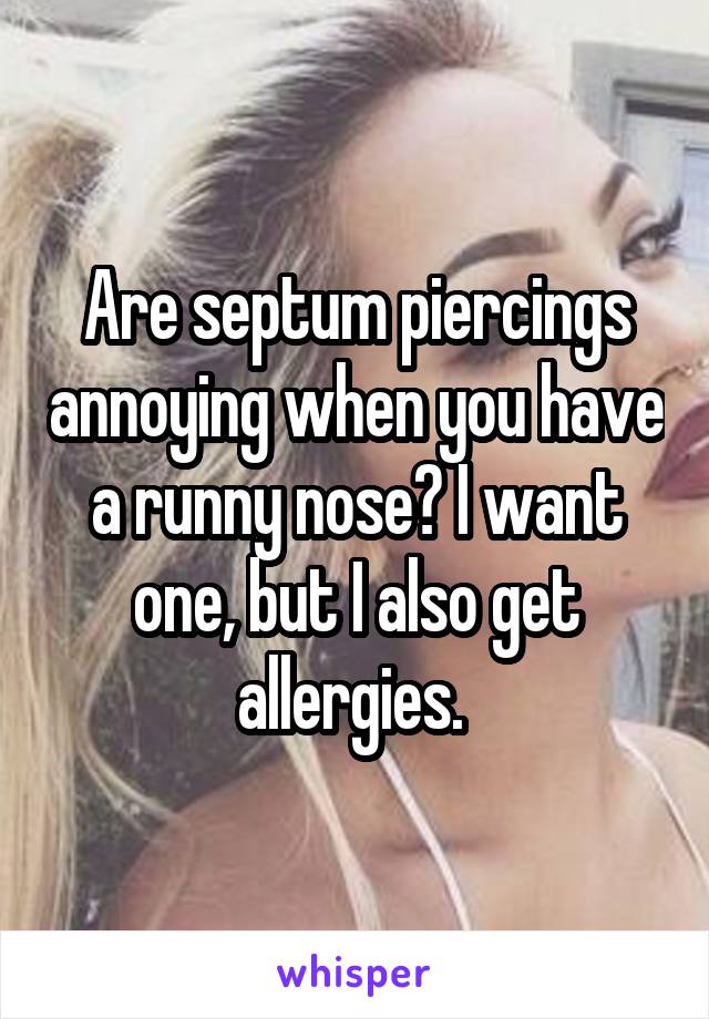 Are septum piercings annoying when you have a runny nose? I want one, but I also get allergies. 