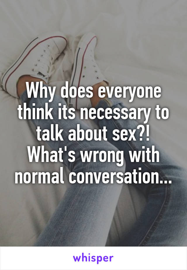 Why does everyone think its necessary to talk about sex?! What's wrong with normal conversation...